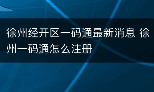 徐州经开区一码通最新消息 徐州一码通怎么注册
