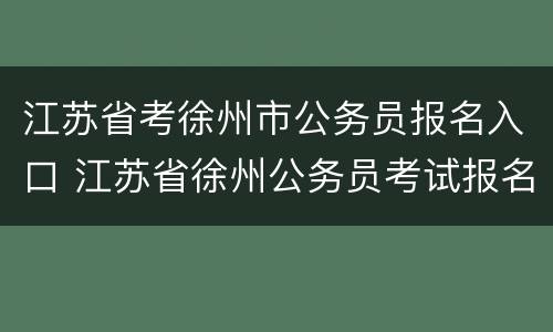 江苏省考徐州市公务员报名入口 江苏省徐州公务员考试报名入口