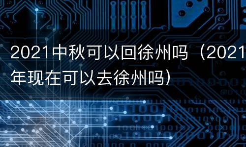 2021中秋可以回徐州吗（2021年现在可以去徐州吗）
