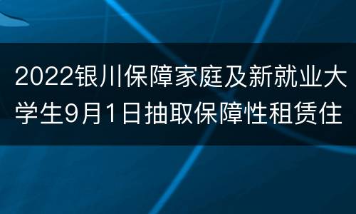 2022银川保障家庭及新就业大学生9月1日抽取保障性租赁住房