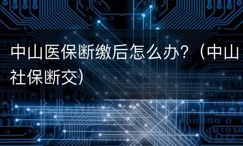 中山医保断缴后怎么办?（中山社保断交）