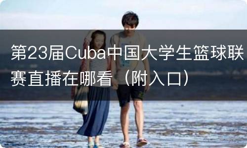 第23届Cuba中国大学生篮球联赛直播在哪看（附入口）