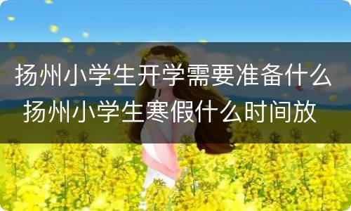 扬州小学生开学需要准备什么 扬州小学生寒假什么时间放
