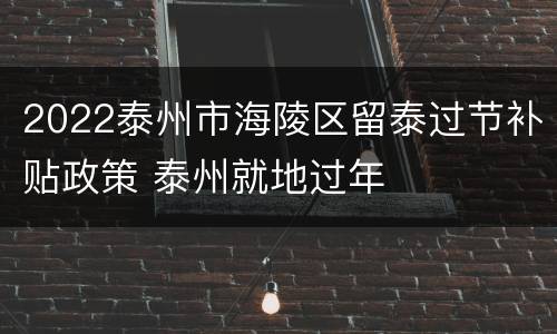 2022泰州市海陵区留泰过节补贴政策 泰州就地过年