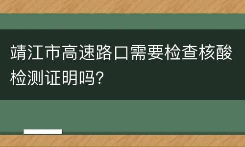 靖江市高速路口需要检查核酸检测证明吗？