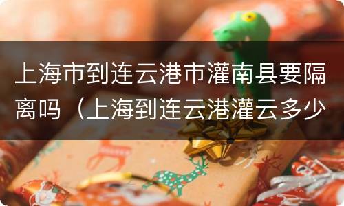 上海市到连云港市灌南县要隔离吗（上海到连云港灌云多少时间）