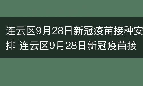 连云区9月28日新冠疫苗接种安排 连云区9月28日新冠疫苗接种安排时间