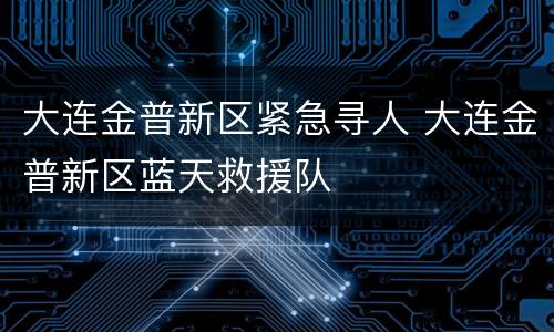 大连金普新区紧急寻人 大连金普新区蓝天救援队