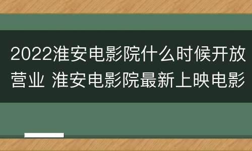 2022淮安电影院什么时候开放营业 淮安电影院最新上映电影排期