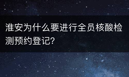淮安为什么要进行全员核酸检测预约登记？