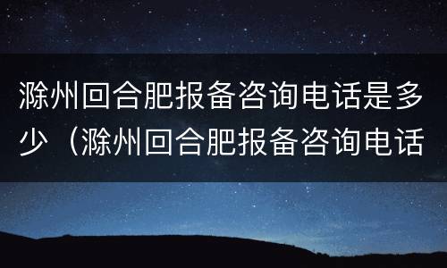 滁州回合肥报备咨询电话是多少（滁州回合肥报备咨询电话是多少号码）