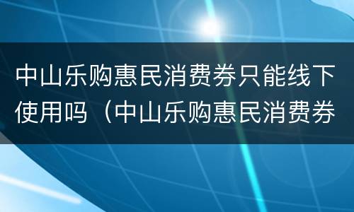 中山乐购惠民消费券只能线下使用吗（中山乐购惠民消费券只能线下使用吗）