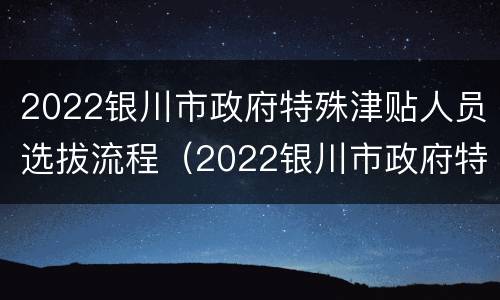 2022银川市政府特殊津贴人员选拔流程（2022银川市政府特殊津贴人员选拔流程图）