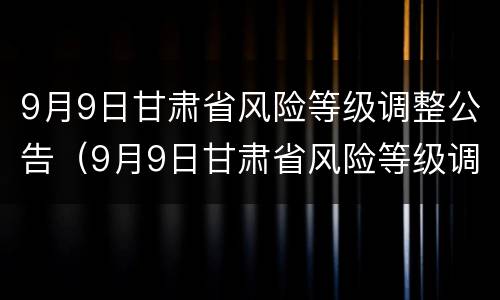 9月9日甘肃省风险等级调整公告（9月9日甘肃省风险等级调整公告表）
