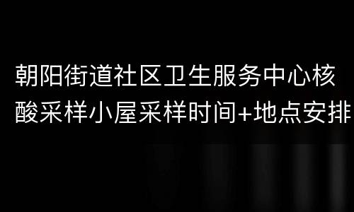 朝阳街道社区卫生服务中心核酸采样小屋采样时间+地点安排