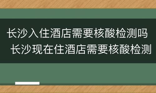 长沙入住酒店需要核酸检测吗 长沙现在住酒店需要核酸检测吗