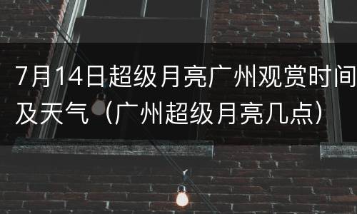 7月14日超级月亮广州观赏时间及天气（广州超级月亮几点）