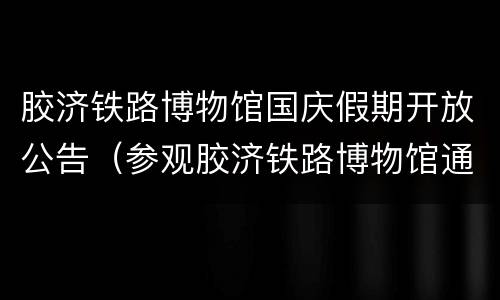 胶济铁路博物馆国庆假期开放公告（参观胶济铁路博物馆通知）