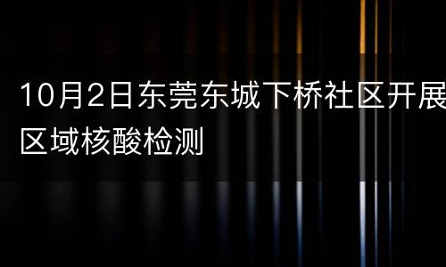 10月2日东莞东城下桥社区开展区域核酸检测
