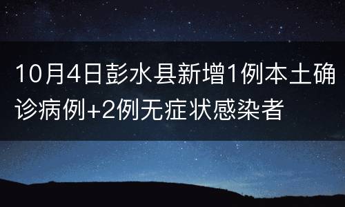 10月4日彭水县新增1例本土确诊病例+2例无症状感染者