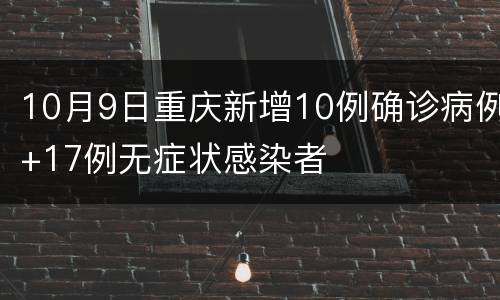 10月9日重庆新增10例确诊病例+17例无症状感染者