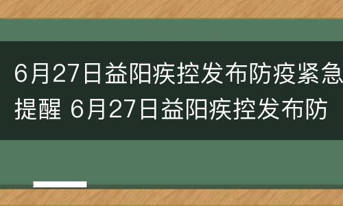 6月27日益阳疾控发布防疫紧急提醒 6月27日益阳疾控发布防疫紧急提醒短信