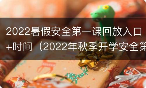 2022暑假安全第一课回放入口+时间（2022年秋季开学安全第一课）