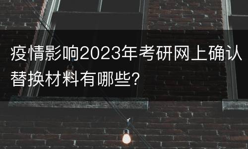 疫情影响2023年考研网上确认替换材料有哪些？