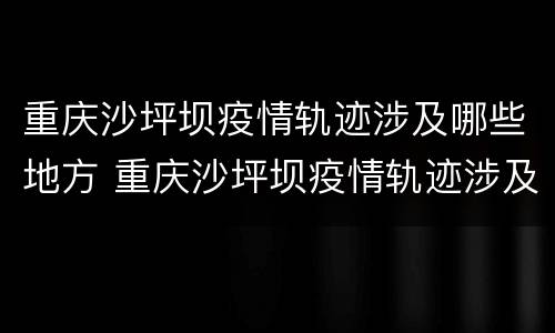 重庆沙坪坝疫情轨迹涉及哪些地方 重庆沙坪坝疫情轨迹涉及哪些地方封控