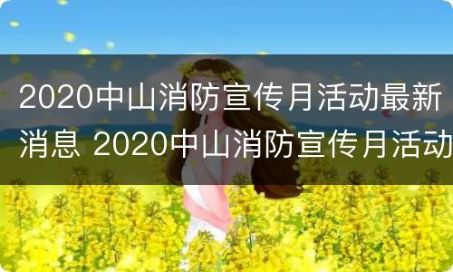 2020中山消防宣传月活动最新消息 2020中山消防宣传月活动最新消息通知