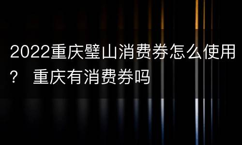 2022重庆璧山消费券怎么使用？ 重庆有消费券吗