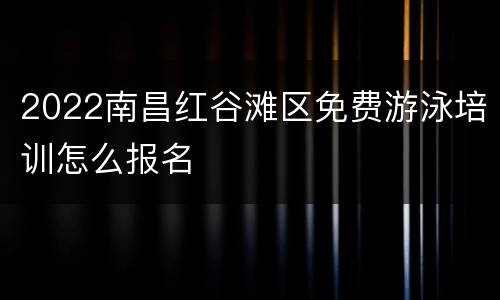 2022南昌红谷滩区免费游泳培训怎么报名