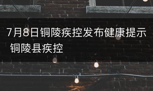 7月8日铜陵疾控发布健康提示 铜陵县疾控