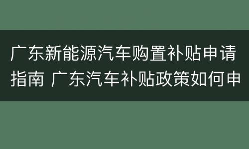 广东新能源汽车购置补贴申请指南 广东汽车补贴政策如何申请