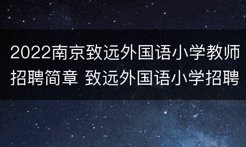 2022南京致远外国语小学教师招聘简章 致远外国语小学招聘教师2020