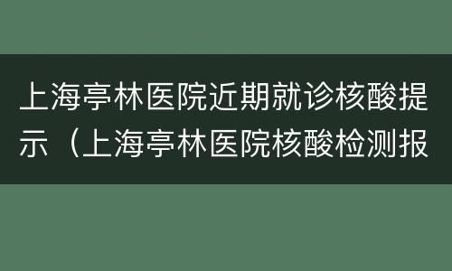 上海亭林医院近期就诊核酸提示（上海亭林医院核酸检测报告多长时间）