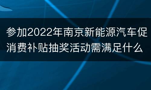 参加2022年南京新能源汽车促消费补贴抽奖活动需满足什么条件