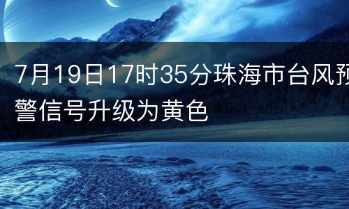 7月19日17时35分珠海市台风预警信号升级为黄色
