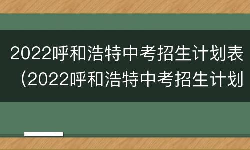 2022呼和浩特中考招生计划表（2022呼和浩特中考招生计划表图片）