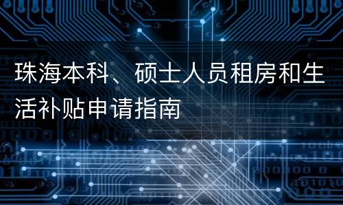 珠海本科、硕士人员租房和生活补贴申请指南