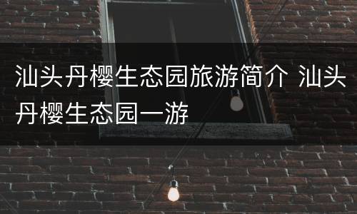 汕头丹樱生态园旅游简介 汕头丹樱生态园一游