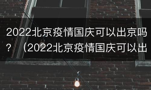 2022北京疫情国庆可以出京吗？（2022北京疫情国庆可以出京吗）