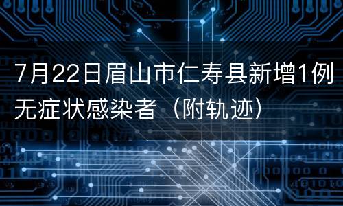 7月22日眉山市仁寿县新增1例无症状感染者（附轨迹）