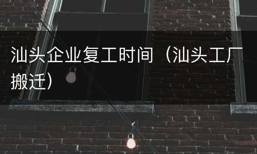 汕头企业复工时间（汕头工厂搬迁）