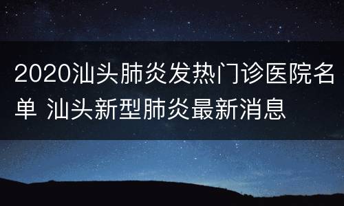 2020汕头肺炎发热门诊医院名单 汕头新型肺炎最新消息