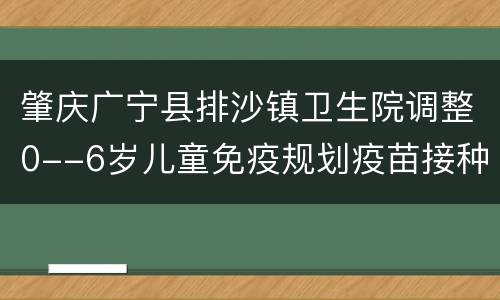 肇庆广宁县排沙镇卫生院调整0--6岁儿童免疫规划疫苗接种服务日期