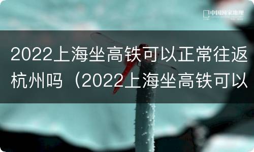 2022上海坐高铁可以正常往返杭州吗（2022上海坐高铁可以正常往返杭州吗）