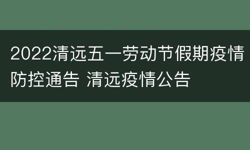 2022清远五一劳动节假期疫情防控通告 清远疫情公告
