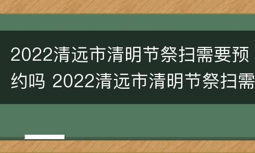 2022清远市清明节祭扫需要预约吗 2022清远市清明节祭扫需要预约吗现在