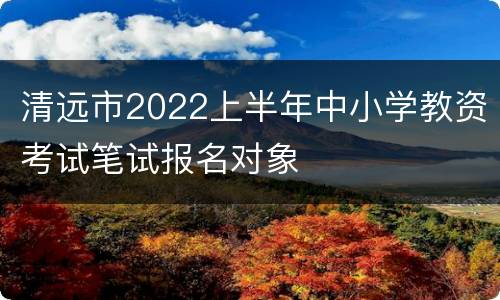 清远市2022上半年中小学教资考试笔试报名对象